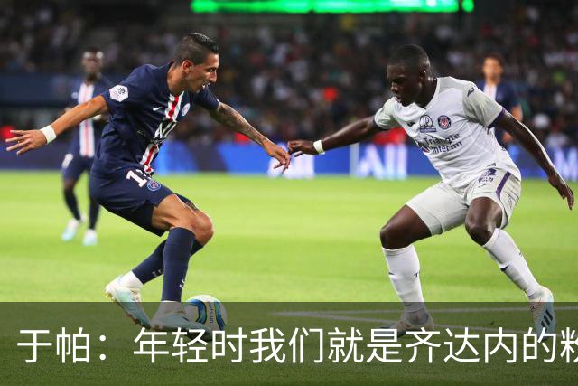 于帕：年轻时我们就是齐达内的粉丝，向他学习令人兴奋