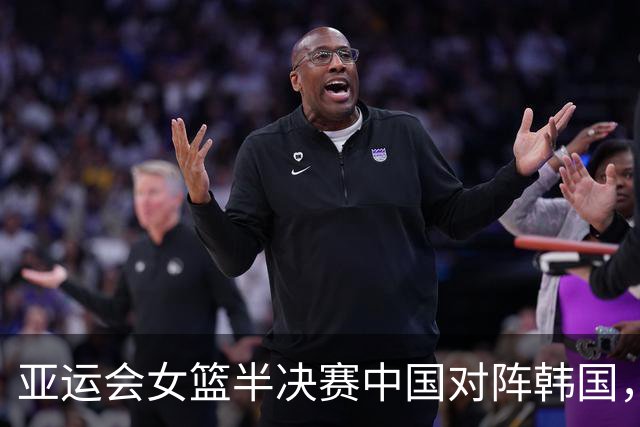 亚运会女篮半决赛中国对阵韩国，张子宇带队争夺决赛席位