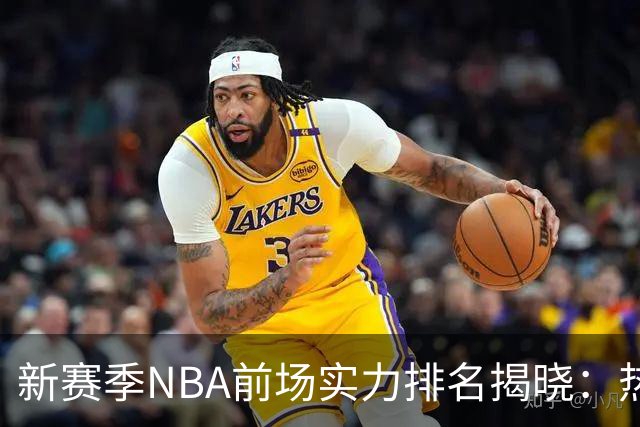 新赛季NBA前场实力排名揭晓：热火、尼克斯、火箭位居前三
