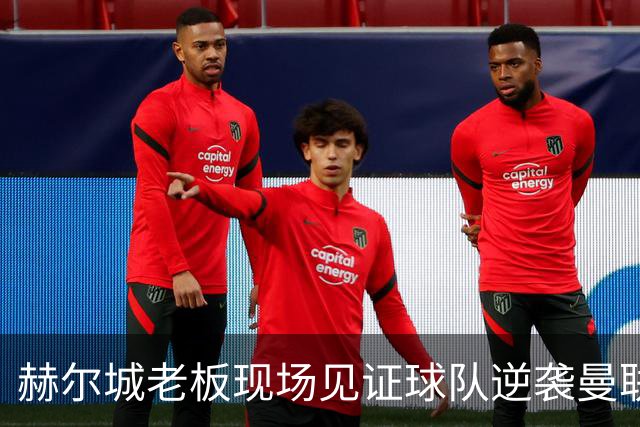 赫尔城老板现场见证球队逆袭曼联：渴望成胜负关键